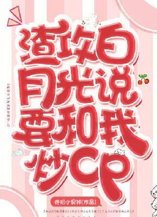 渣攻白月光说要和我炒cp小说