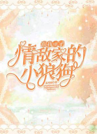 情敌家的小狼狗跟我HE了小说小说