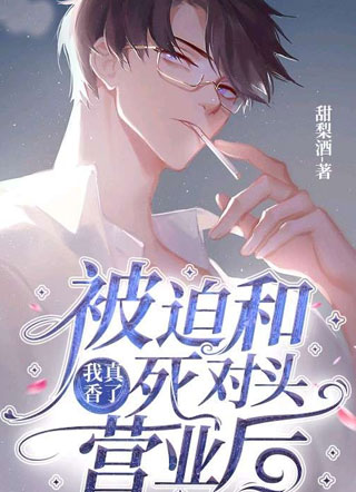 被迫和死对头营业后我真香了！小说