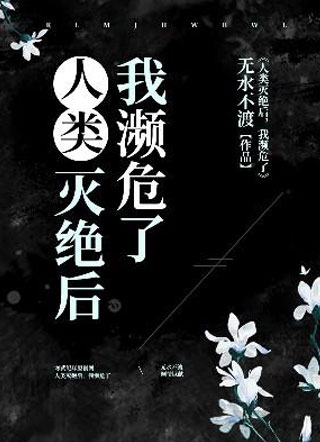 人类灭绝后我濒危了无水不渡小说