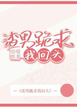 渣男跪求我回头！小说