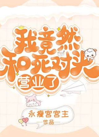 我竟然和死对头营业了！小说