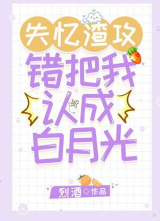 失忆渣攻错把我认成白月光烈酒小说