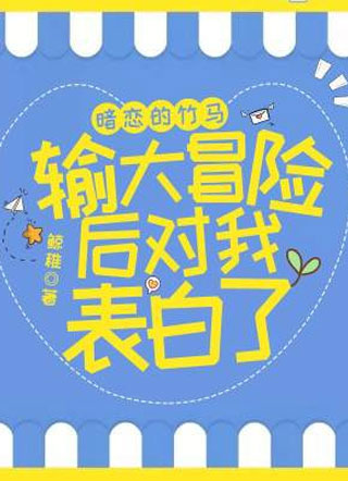 暗恋的竹马输大冒险后对我表白了解容小说