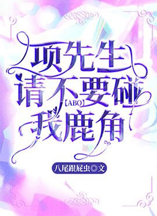 【ABO】项先生请不要碰我鹿角小说