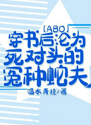 [ABO]穿书后沦为死对头的冤种蛇夫小说