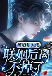 被迫和大佬联姻后离不掉了小说