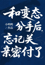 和变态分手后，忘记关亲密付了小说